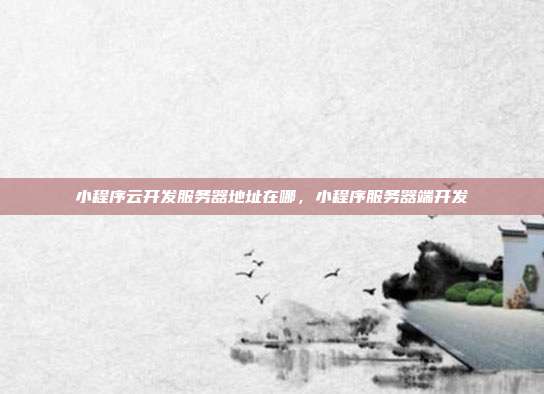小程序云开发服务器地址在哪,小程序服务器端开发