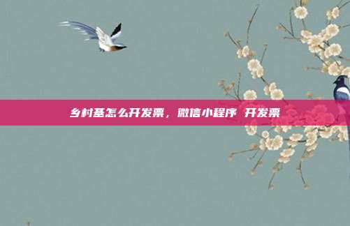 乡村基怎么开发票，微信小程序 开发票