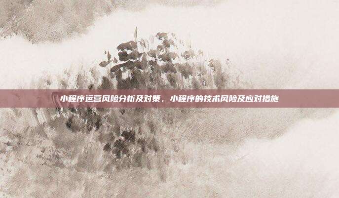 小程序运营风险分析及对策,小程序的技术风险及应对措施