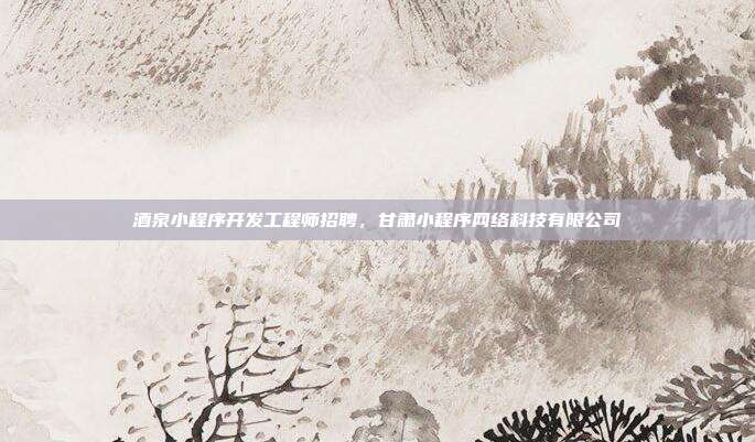 酒泉小程序开发工程师招聘,甘肃小程序网络科技有限公司