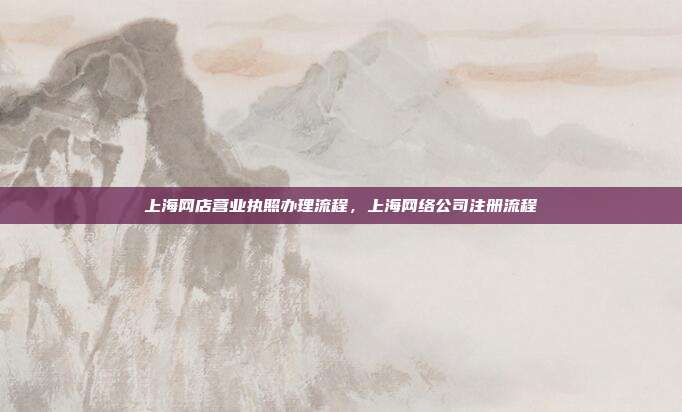 上海网店营业执照办理流程，上海网络公司注册流程