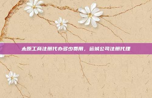 太原工商注册代办多少费用,运城公司注册代理