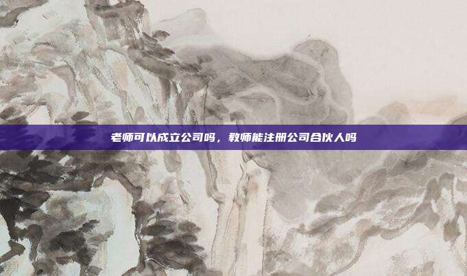 老师可以成立公司吗，教师能注册公司合伙人吗