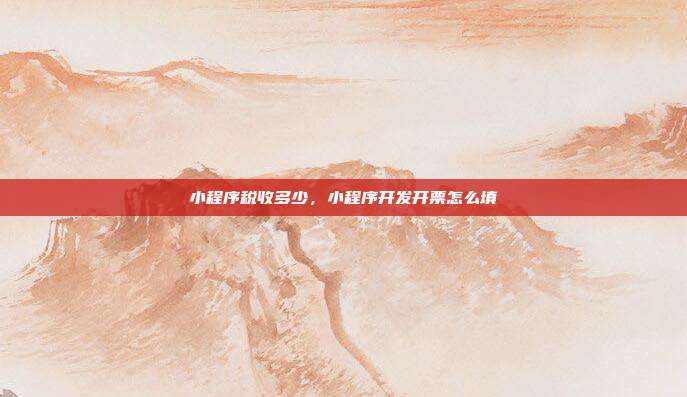 小程序税收多少,小程序开发开票怎么填