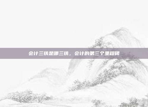 会计三铁是哪三铁，会计的第三个里程碑
