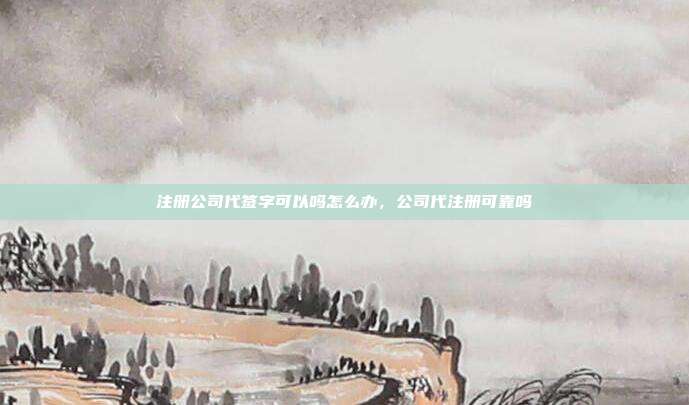 注册公司代签字可以吗怎么办，公司代注册可靠吗