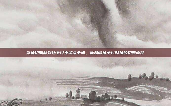 微信记账能对接支付宝吗安全吗，能和微信支付对接的记账软件