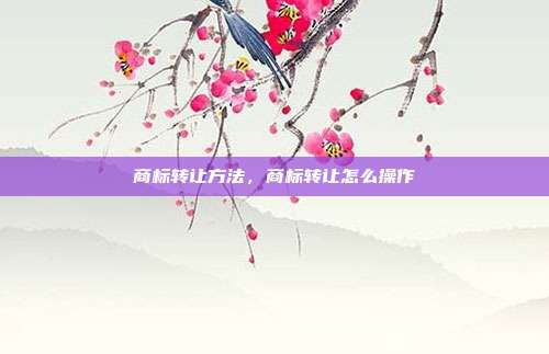 商标转让方法,商标转让怎么操作