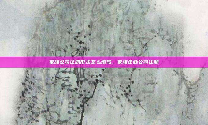家族公司注册形式怎么填写，家族企业公司注册
