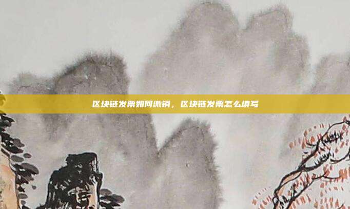 区块链发票如何缴销，区块链发票怎么填写