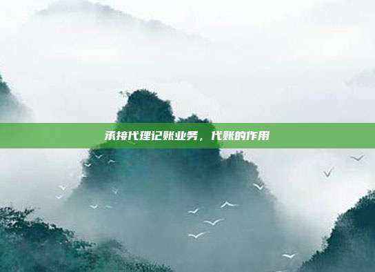 承接代理记账业务，代账的作用
