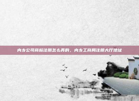 内乡公司商标注册怎么弄的,内乡工商局注册大厅地址