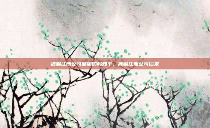 被骗注册公司能撤销吗知乎，被骗注册公司后果