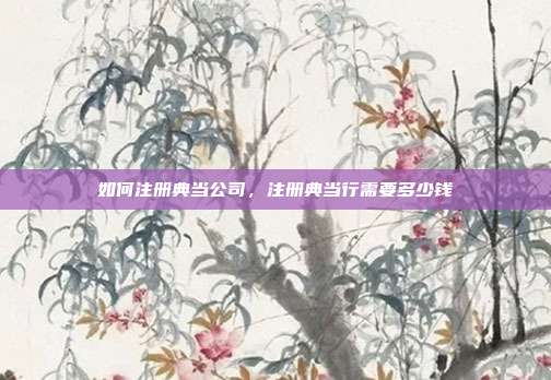如何注册典当公司，注册典当行需要多少钱