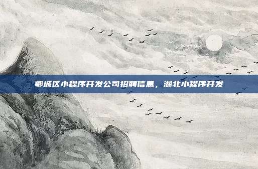 鄂城区小程序开发公司招聘信息,湖北小程序开发