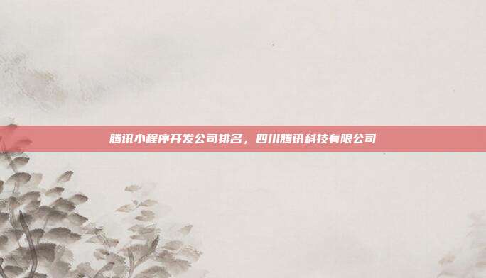 腾讯小程序开发公司排名，四川腾讯科技有限公司