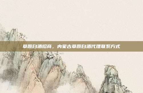 草原白酒招商,内蒙古草原白酒代理联系方式