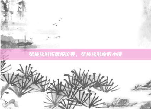 张掖旅游拓展报价表,张掖旅游度假小镇