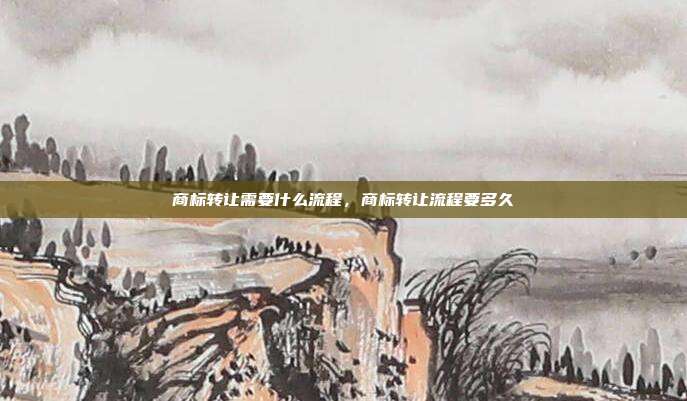 商标转让需要什么流程，商标转让流程要多久