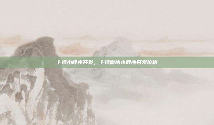上饶小程序开发,上饶微信小程序开发价格