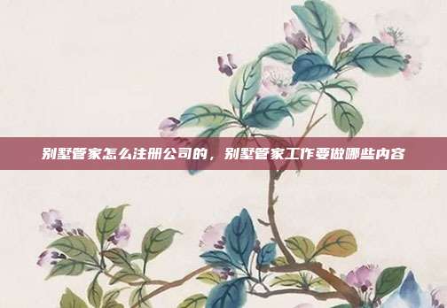 别墅管家怎么注册公司的，别墅管家工作要做哪些内容