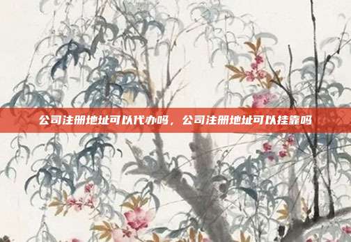 公司注册地址可以代办吗，公司注册地址可以挂靠吗