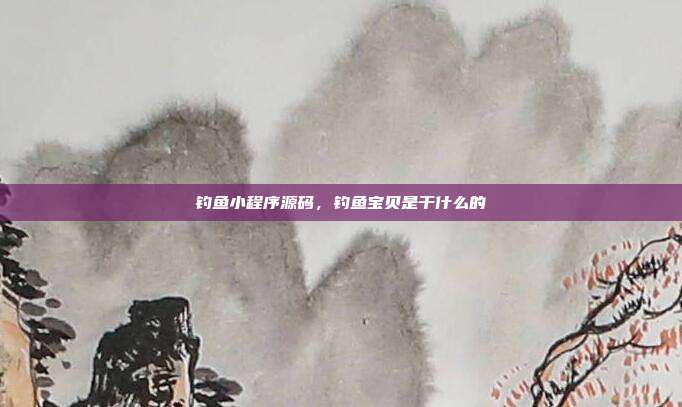 钓鱼小程序源码,钓鱼宝贝是干什么的