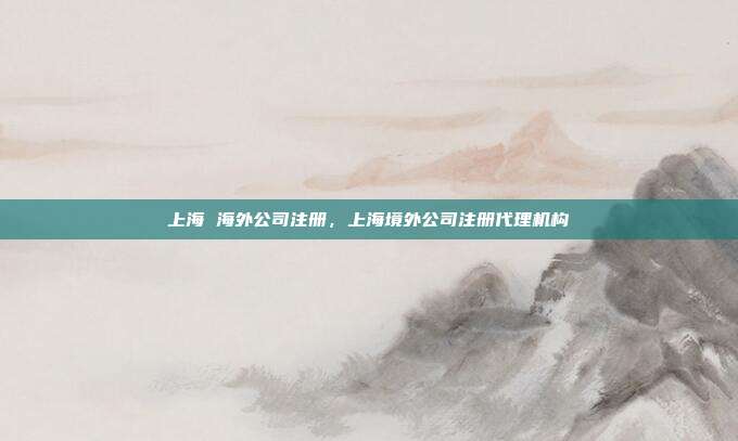 上海 海外公司注册，上海境外公司注册代理机构