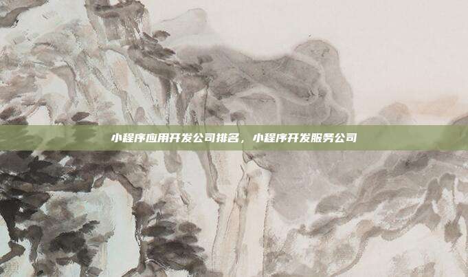 小程序应用开发公司排名,小程序开发服务公司