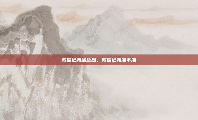 微信记账啥意思,微信记账准不准