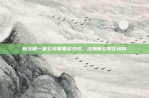 新注册一家公司需要多少钱,注册新公司花钱吗