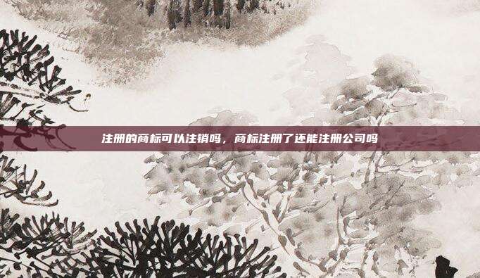 注册的商标可以注销吗,商标注册了还能注册公司吗