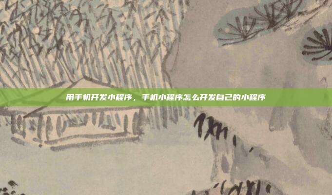 用手机开发小程序,手机小程序怎么开发自己的小程序