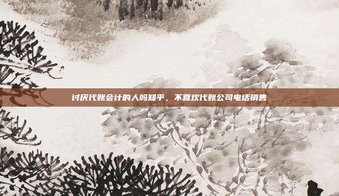 讨厌代账会计的人吗知乎，不喜欢代账公司电话销售