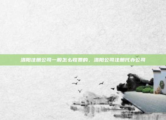 洛阳注册公司一般怎么收费的,洛阳公司注册代办公司