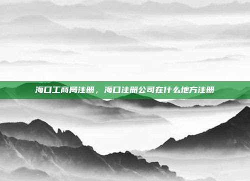海口工商局注册,海口注册公司在什么地方注册