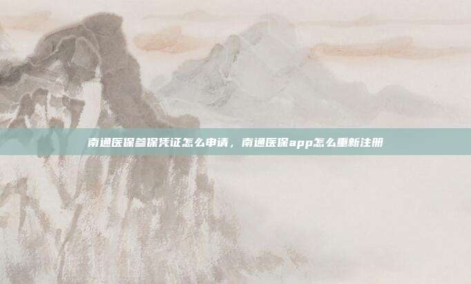 南通医保参保凭证怎么申请，南通医保app怎么重新注册