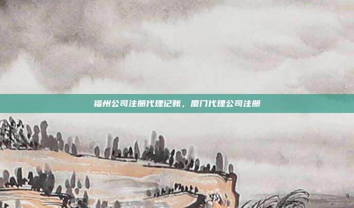 福州公司注册代理记账，厦门代理公司注册