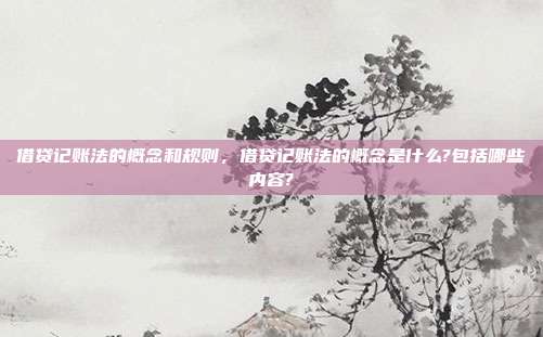 借贷记账法的概念和规则，借贷记账法的概念是什么?包括哪些内容?