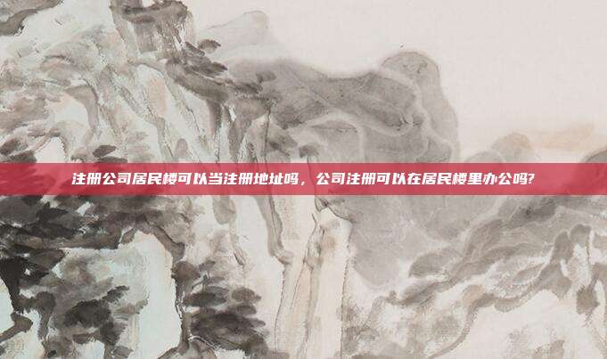注册公司居民楼可以当注册地址吗，公司注册可以在居民楼里办公吗?