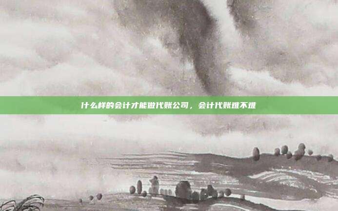 什么样的会计才能做代账公司,会计代账难不难