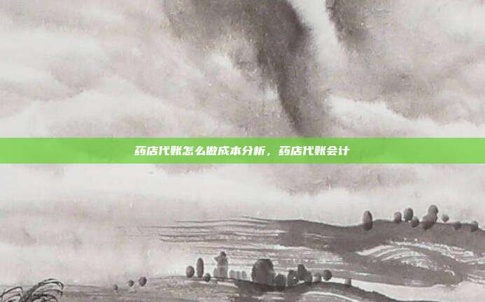药店代账怎么做成本分析,药店代账会计
