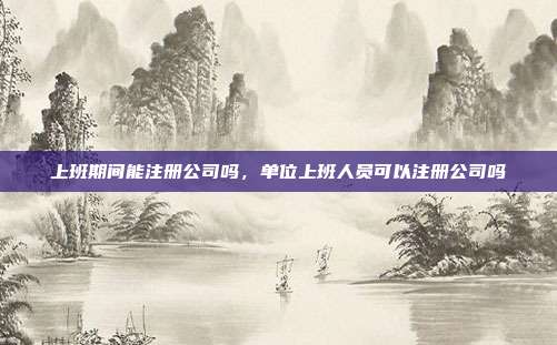 上班期间能注册公司吗,单位上班人员可以注册公司吗
