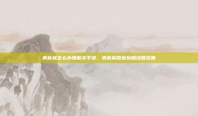 美食城怎么办理相关手续,美食城营业执照经营范围