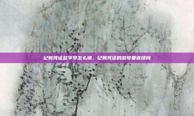 记账凭证总字号怎么填,记账凭证的总号要连续吗