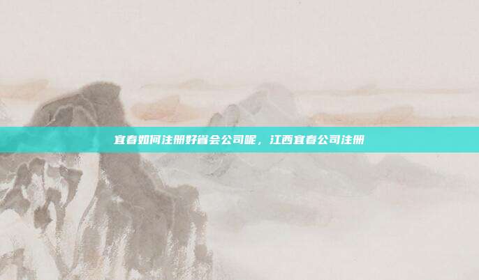 宜春如何注册好省会公司呢,江西宜春公司注册