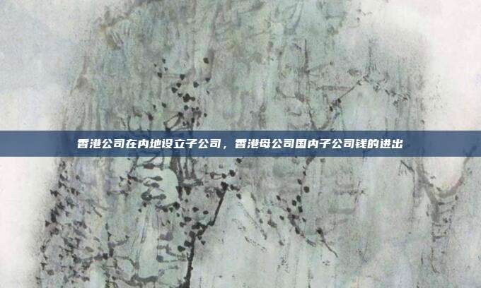 香港公司在内地设立子公司,香港母公司国内子公司钱的进出
