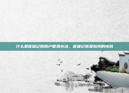 什么是医保记账账户管理办法,医保记账是扣我的钱吗