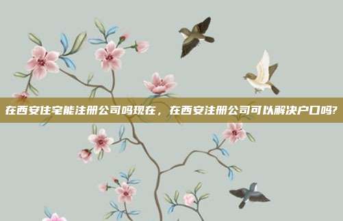 在西安住宅能注册公司吗现在,在西安注册公司可以解决户口吗?