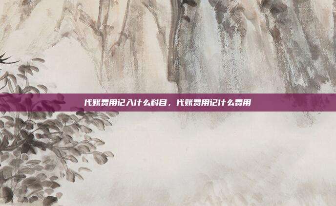 代账费用记入什么科目,代账费用记什么费用